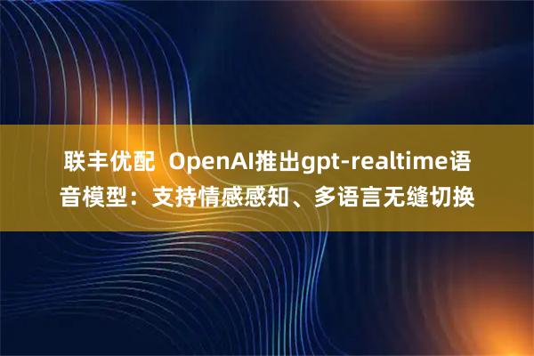 联丰优配  OpenAI推出gpt-realtime语音模型：支持情感感知、多语言无缝切换