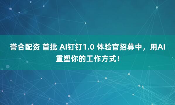 誉合配资 首批 AI钉钉1.0 体验官招募中，用AI重塑你的工作方式！