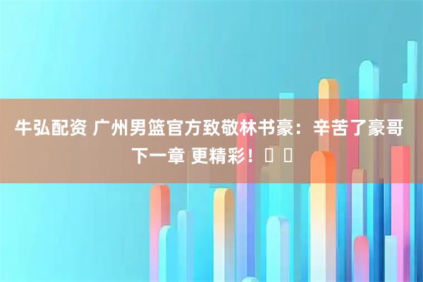 牛弘配资 广州男篮官方致敬林书豪：辛苦了豪哥 下一章 更精彩！❤️