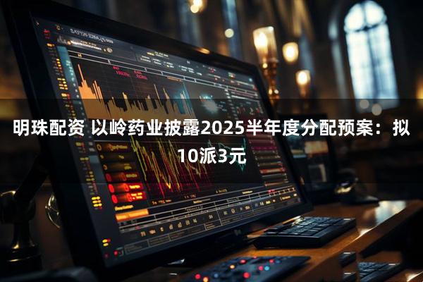 明珠配资 以岭药业披露2025半年度分配预案：拟10派3元