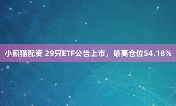 小煎猫配资 29只ETF公告上市，最高仓位54.18%