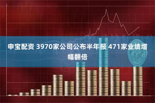 申宝配资 3970家公司公布半年报 471家业绩增幅翻倍