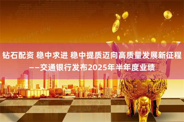 钻石配资 稳中求进 稳中提质迈向高质量发展新征程——交通银行发布2025年半年度业绩