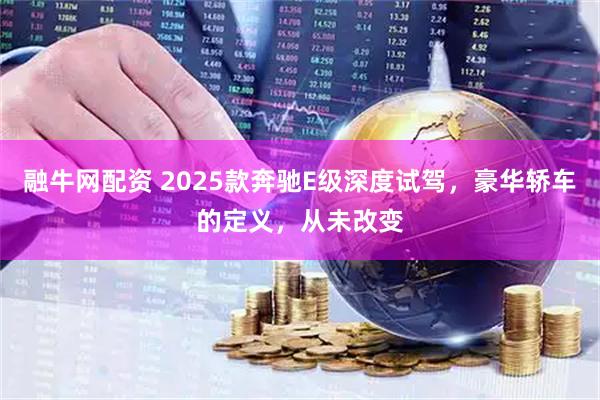 融牛网配资 2025款奔驰E级深度试驾，豪华轿车的定义，从未改变