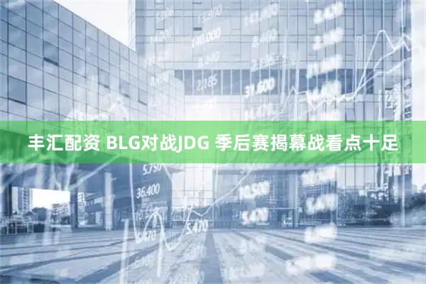 丰汇配资 BLG对战JDG 季后赛揭幕战看点十足