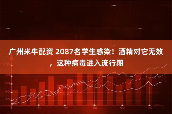 广州米牛配资 2087名学生感染！酒精对它无效，这种病毒进入流行期