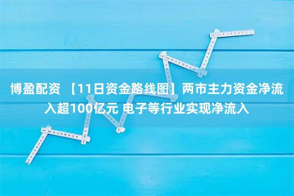 博盈配资 【11日资金路线图】两市主力资金净流入超100亿元 电子等行业实现净流入