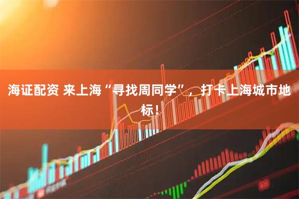 海证配资 来上海“寻找周同学”，打卡上海城市地标！