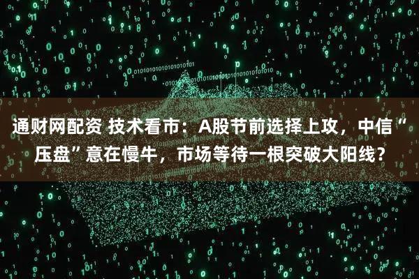 通财网配资 技术看市：A股节前选择上攻，中信“压盘”意在慢牛，市场等待一根突破大阳线？