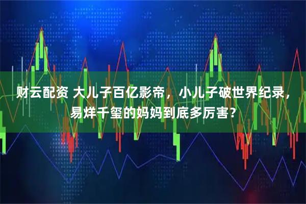 财云配资 大儿子百亿影帝，小儿子破世界纪录，易烊千玺的妈妈到底多厉害？