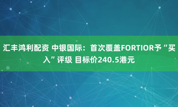 汇丰鸿利配资 中银国际：首次覆盖FORTIOR予“买入”评级 目标价240.5港元