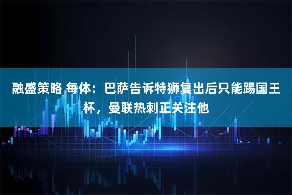 融盛策略 每体：巴萨告诉特狮复出后只能踢国王杯，曼联热刺正关注他