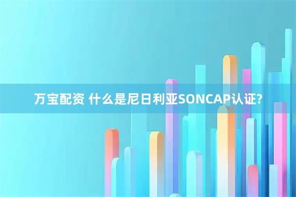 万宝配资 什么是尼日利亚SONCAP认证?