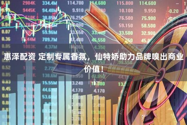 惠泽配资 定制专属香氛，仙特娇助力品牌嗅出商业价值！