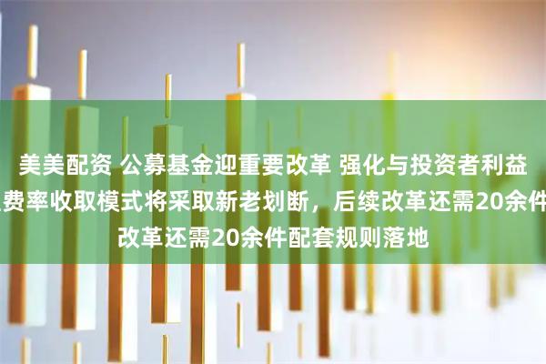 美美配资 公募基金迎重要改革 强化与投资者利益绑定 浮动管理费率收取模式将采取新老划断，后续改革还需20余件配套规则落地