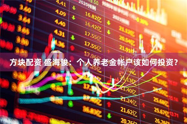 方块配资 盛海骏：个人养老金帐户该如何投资？