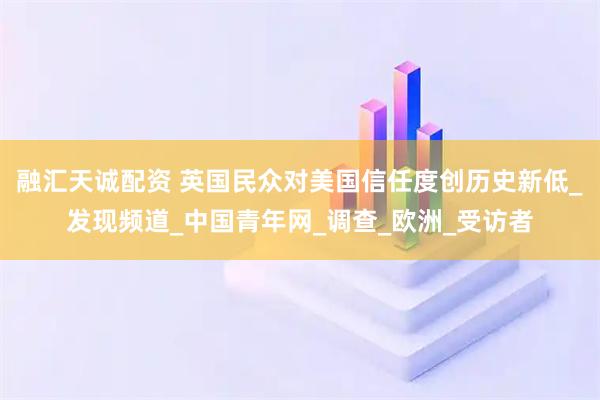 融汇天诚配资 英国民众对美国信任度创历史新低_发现频道_中国青年网_调查_欧洲_受访者