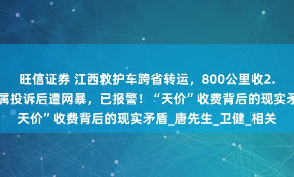 旺信证券 江西救护车跨省转运，800公里收2.8万元被停运；病人家属投诉后遭网暴，已报警！“天价”收费背后的现实矛盾_唐先生_卫健_相关