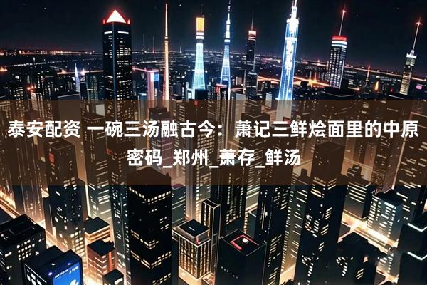 泰安配资 一碗三汤融古今：萧记三鲜烩面里的中原密码_郑州_萧存_鲜汤