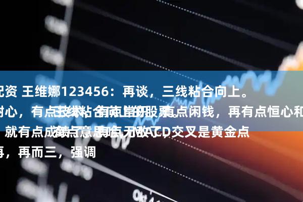 瑞驰配资 王维娜123456：再谈，三线粘合向上。
有点耐心，有点技术，有点常识，有点闲钱，再有点恒心和毅力。
多少，就有点成绩了，有点无敌了，
一而再，再而三，强调三线粘合向上的股票。
有点意思哈，MACD交叉是黄金点