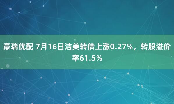 豪瑞优配 7月16日洁美转债上涨0.27%，转股溢价率61.5%