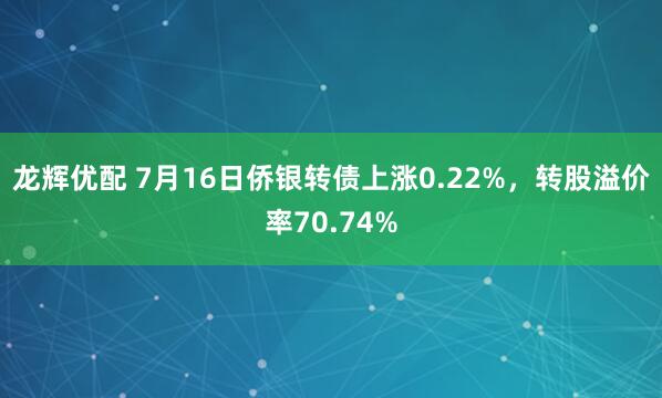 龙辉优配 7月16日侨银转债上涨0.22%，转股溢价率70.74%