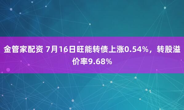 金管家配资 7月16日旺能转债上涨0.54%，转股溢价率9.68%