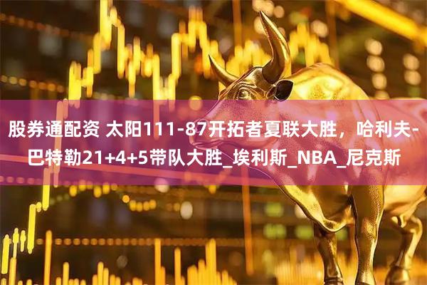 股券通配资 太阳111-87开拓者夏联大胜，哈利夫-巴特勒21+4+5带队大胜_埃利斯_NBA_尼克斯