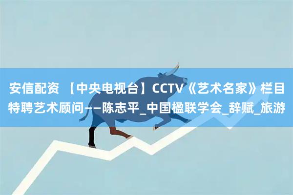 安信配资 【中央电视台】CCTV《艺术名家》栏目特聘艺术顾问——陈志平_中国楹联学会_辞赋_旅游
