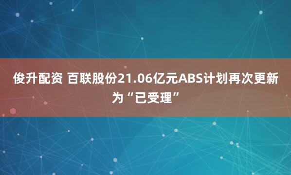 俊升配资 百联股份21.06亿元ABS计划再次更新为“已受理”