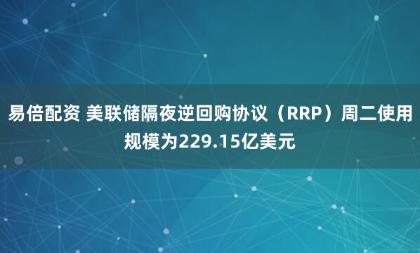 易倍配资 美联储隔夜逆回购协议（RRP）周二使用规模为229.15亿美元