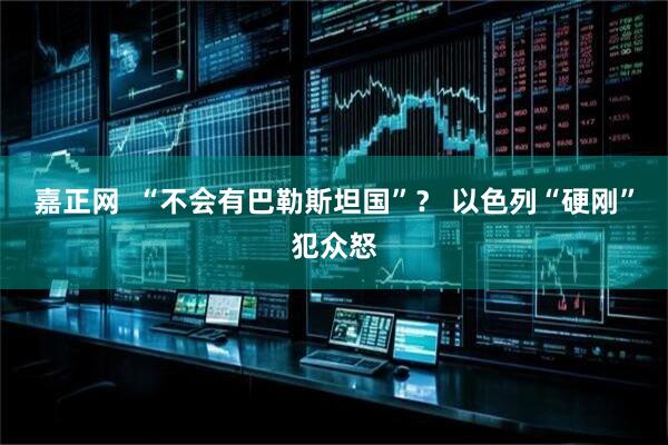 嘉正网  “不会有巴勒斯坦国”？ 以色列“硬刚”犯众怒