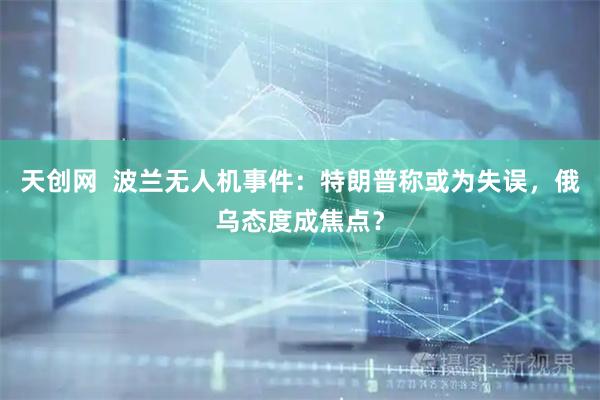 天创网  波兰无人机事件：特朗普称或为失误，俄乌态度成焦点？