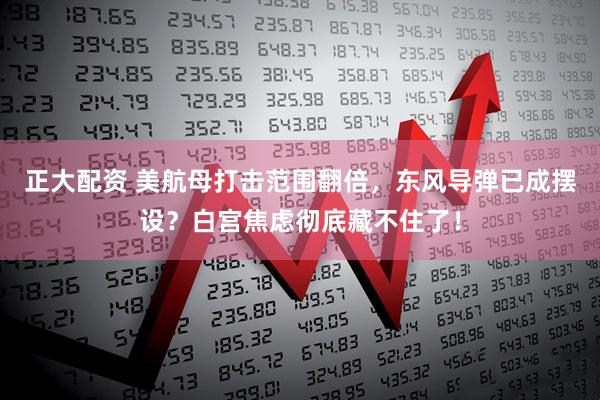 正大配资 美航母打击范围翻倍，东风导弹已成摆设？白宫焦虑彻底藏不住了！