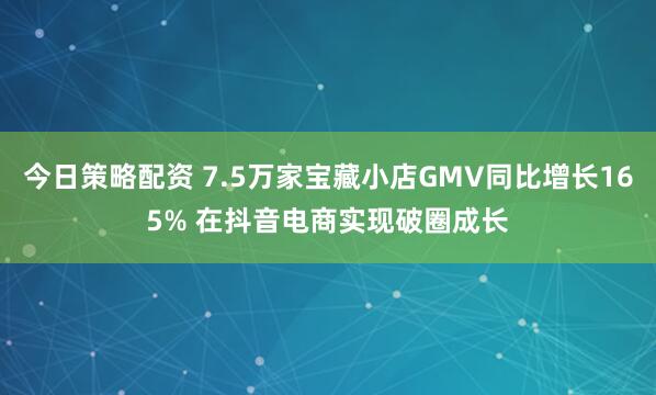 今日策略配资 7.5万家宝藏小店GMV同比增长165% 在抖音电商实现破圈成长