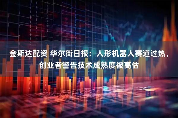 金斯达配资 华尔街日报：人形机器人赛道过热，创业者警告技术成熟度被高估