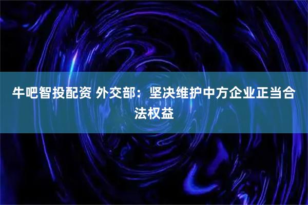 牛吧智投配资 外交部：坚决维护中方企业正当合法权益