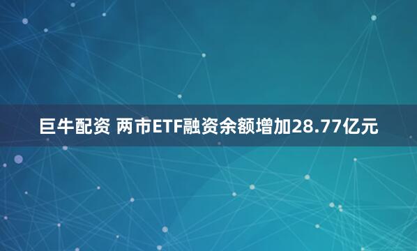 巨牛配资 两市ETF融资余额增加28.77亿元