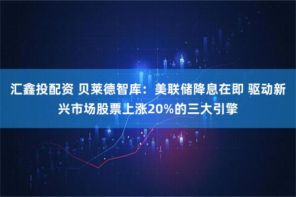 汇鑫投配资 贝莱德智库：美联储降息在即 驱动新兴市场股票上涨20%的三大引擎