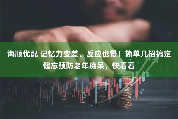 海顺优配 记忆力变差、反应也慢!简单几招搞定健忘预防老年痴呆,快看看