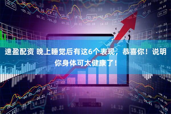 速盈配资 晚上睡觉后有这6个表现,恭喜你!说明你身体可太健康了!